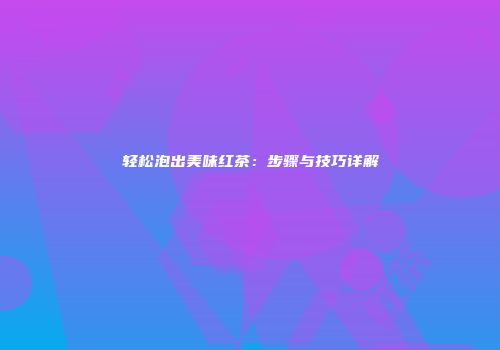 轻松泡出美味红茶：步骤与技巧详解