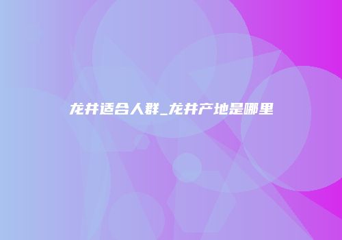 龙井适合人群_龙井产地是哪里
