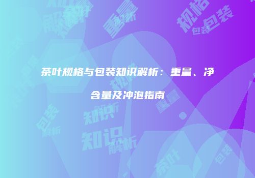 茶叶规格与包装知识解析：重量、净含量及冲泡指南