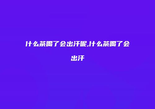 什么茶喝了会出汗呢,什么茶喝了会出汗