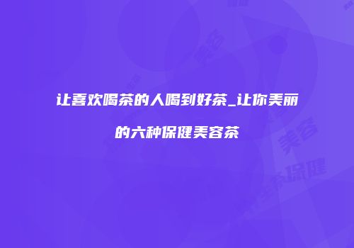 让喜欢喝茶的人喝到好茶_让你美丽的六种保健美容茶