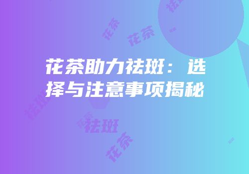 花茶助力祛斑：选择与注意事项揭秘