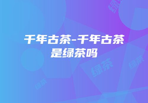 千年古茶-千年古茶是绿茶吗