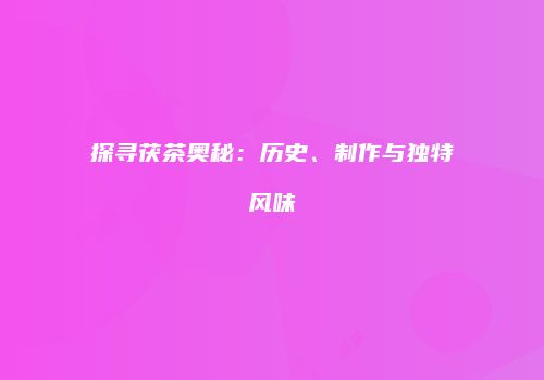 探寻茯茶奥秘：历史、制作与独特风味