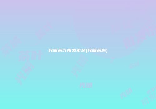 光明茶叶批发市场(光明茶城)