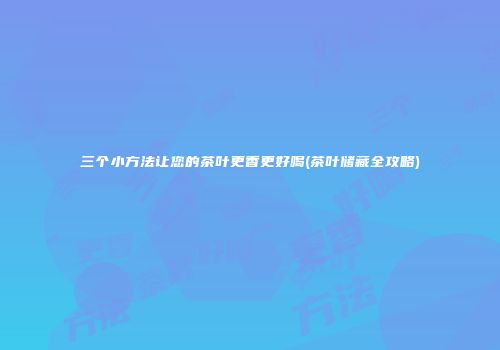 三个小方法让您的茶叶更香更好喝(茶叶储藏全攻略)