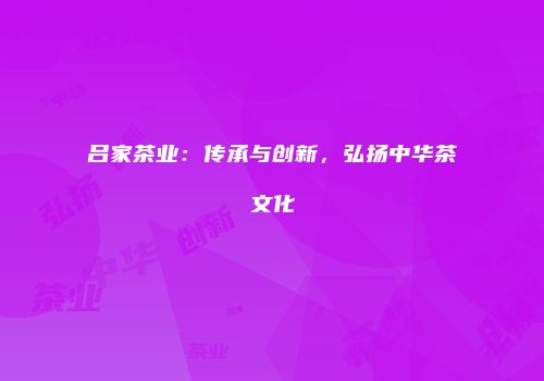 吕家茶业：传承与创新，弘扬中华茶文化