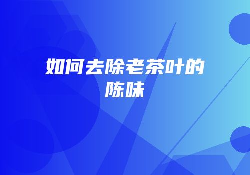 如何去除老茶叶的陈味