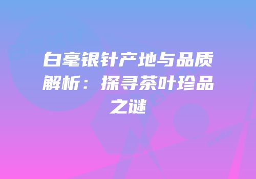 白毫银针产地与品质解析：探寻茶叶珍品之谜