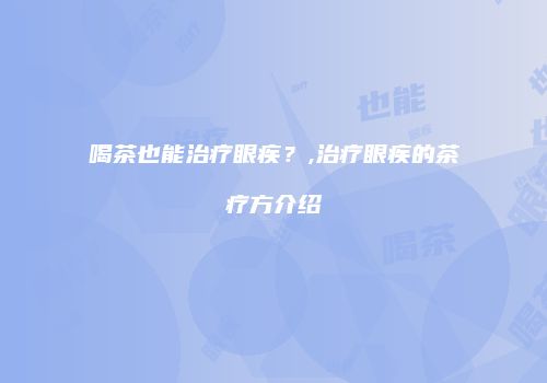 喝茶也能治疗眼疾？,治疗眼疾的茶疗方介绍