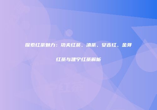 探索红茶魅力：功夫红茶、滇茶、安吉红、金芽红茶与建宁红茶解析