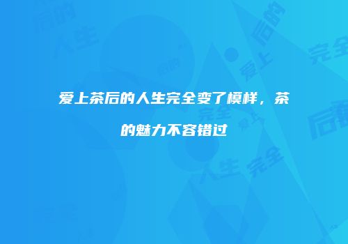 爱上茶后的人生完全变了模样，茶的魅力不容错过