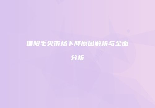 信阳毛尖市场下降原因解析与全面分析