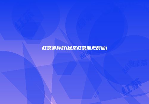 红茶哪种好(绿茶红茶谁更刮油)
