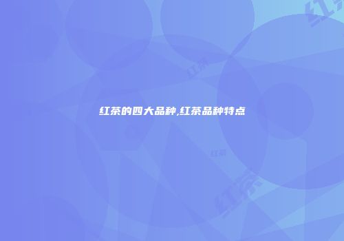 红茶的四大品种,红茶品种特点