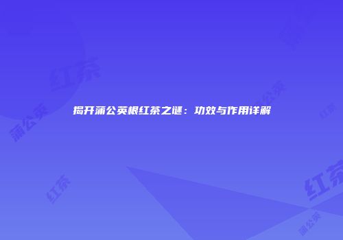 揭开蒲公英根红茶之谜：功效与作用详解