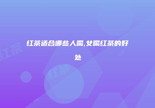 红茶适合哪些人喝,女喝红茶的好处