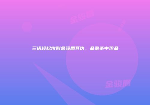 三招轻松辨别金骏眉真伪，品鉴茶中珍品