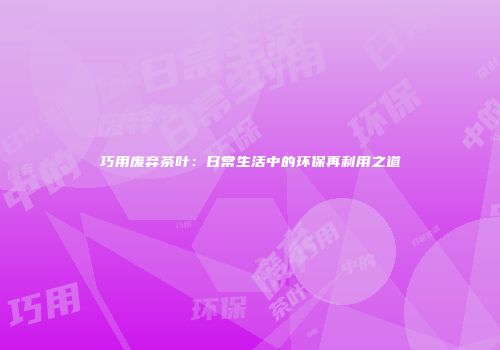 巧用废弃茶叶：日常生活中的环保再利用之道