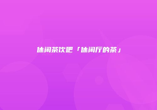 休闲茶饮吧「休闲厅的茶」