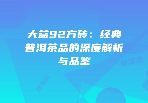 大益92方砖：经典普洱茶品的深度解析与品鉴