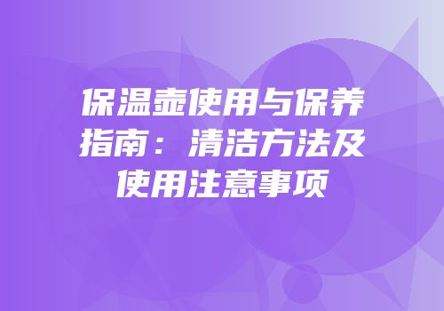 保温壶使用与保养指南：清洁方法及使用注意事项