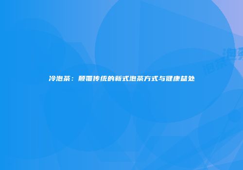 冷泡茶：颠覆传统的新式泡茶方式与健康益处