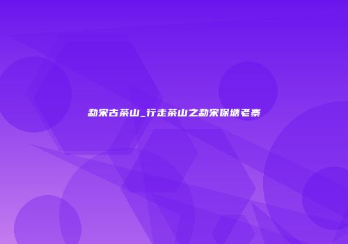 勐宋古茶山_行走茶山之勐宋保塘老寨