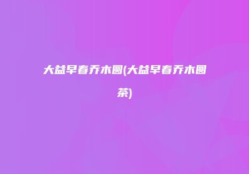 大益早春乔木圆(大益早春乔木圆茶)