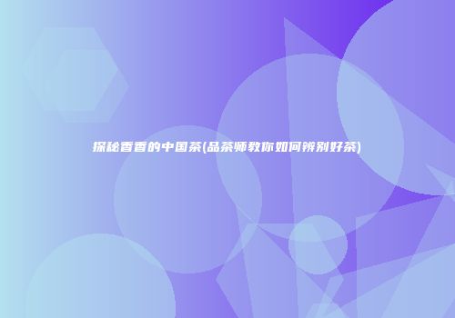 探秘香香的中国茶(品茶师教你如何辨别好茶)