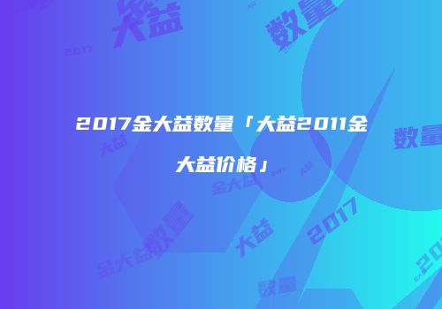 2017金大益数量「大益2011金大益价格」