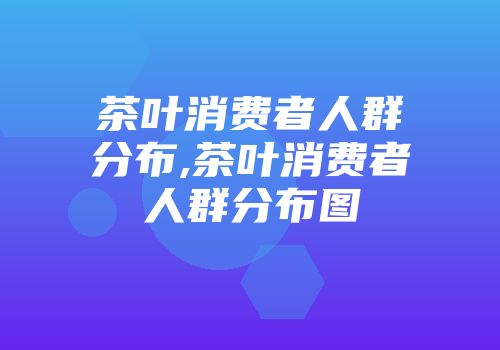 茶叶消费者人群分布,茶叶消费者人群分布图