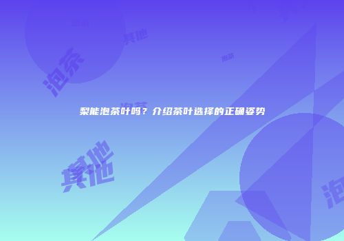梨能泡茶叶吗？介绍茶叶选择的正确姿势