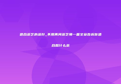 适合茶艺的茶叶_不用再问茶艺师一篇文章告诉你适合喝什么茶