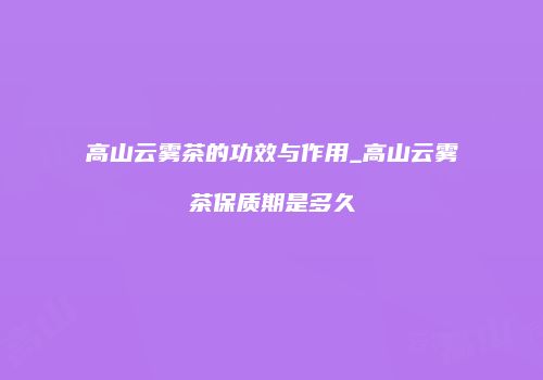 高山云雾茶的功效与作用_高山云雾茶保质期是多久