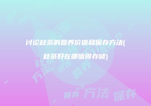 讨论秋茶的营养价值和保存方法(秋茶好在哪值得存储)