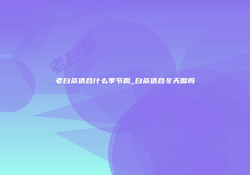 老白茶适合什么季节喝_白茶适合冬天喝吗