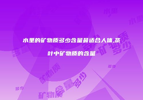 水里的矿物质多少含量最适合人体,茶叶中矿物质的含量
