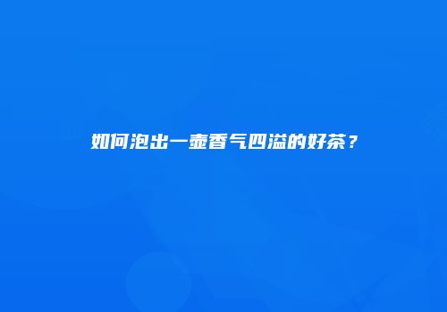 如何泡出一壶香气四溢的好茶？