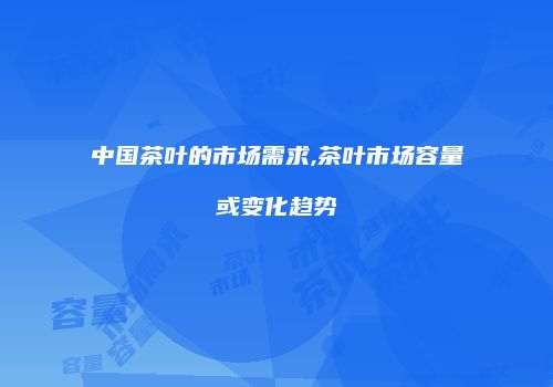 中国茶叶的市场需求,茶叶市场容量或变化趋势