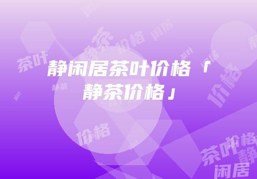 静闲居茶叶价格「静茶价格」