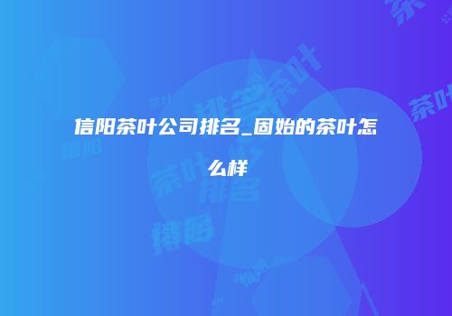 信阳茶叶公司排名_固始的茶叶怎么样