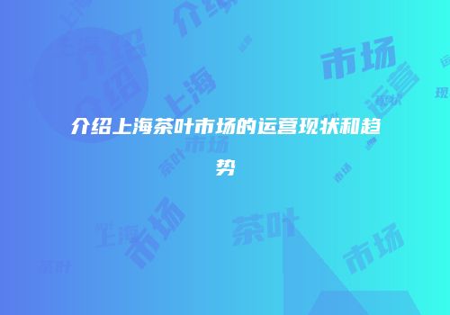 介绍上海茶叶市场的运营现状和趋势
