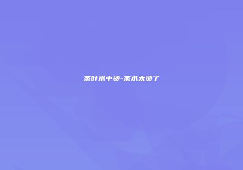 茶叶水中烫-茶水太烫了