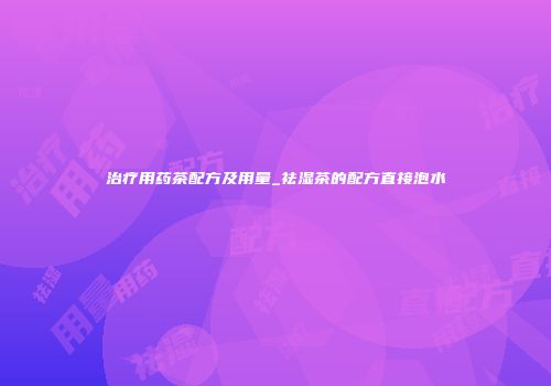 治疗用药茶配方及用量_祛湿茶的配方直接泡水