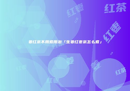 姜红茶不用煮用泡「生姜红枣茶怎么煮」