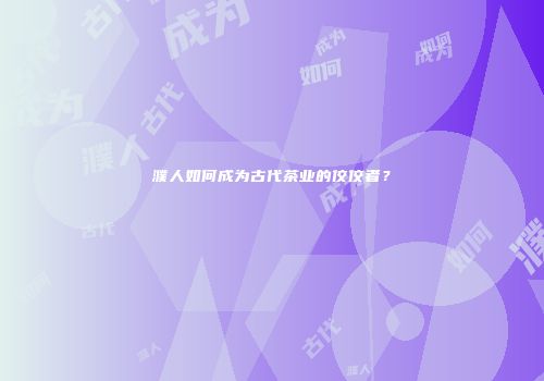 濮人如何成为古代茶业的佼佼者？