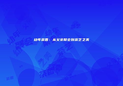 幼年茶香：从父亲聚会到茶艺之美