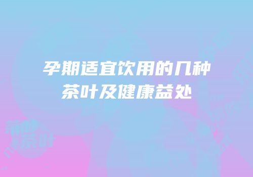 孕期适宜饮用的几种茶叶及健康益处