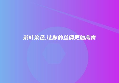 茶叶染色,让你的丝绸更加高贵